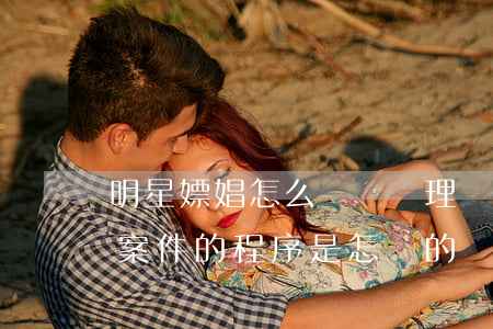 明星嫖娼怎么處罰,處理賣(mài)淫嫖娼案件的程序是怎樣的