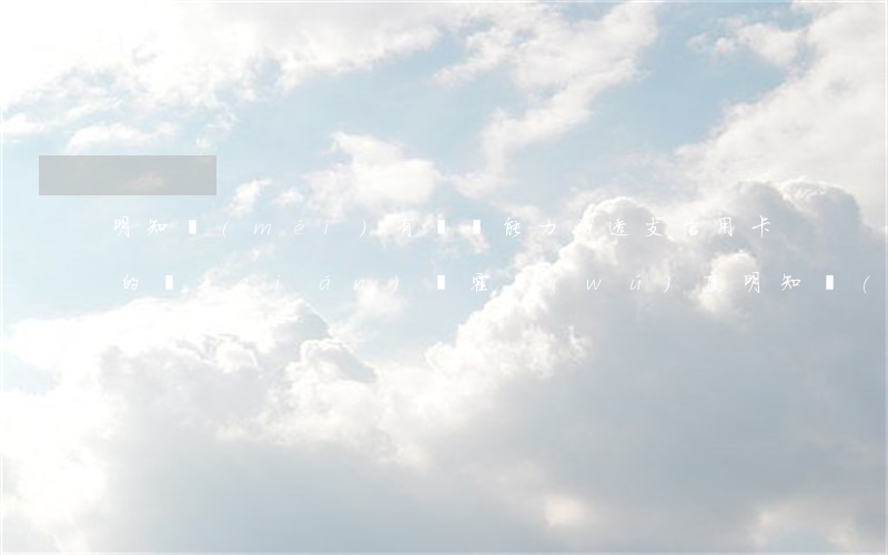 明知沒(méi)有償還能力而透支信用卡的錢(qián)，揮霍無(wú)度：明知無(wú)法償還卻仍透支信用卡的危險(xiǎn)行為