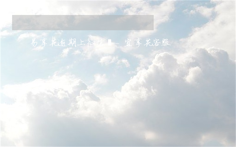 易享花逾期上征信嗎-宜享花客服
