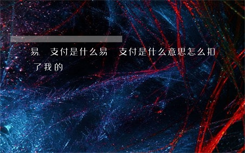 易寶支付是什么(易寶支付是什么意思 怎么扣了我的錢)
