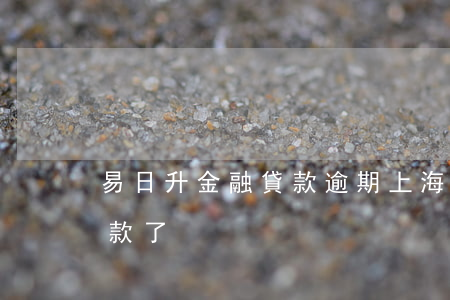 易日升金融貸款逾期(上海易日升怎么不能貸款了)