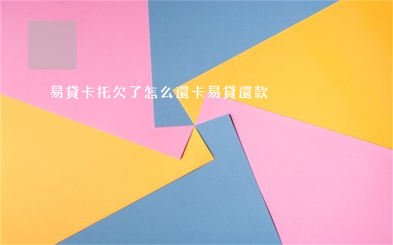 易貸卡托欠了怎么還(卡易貸還款)