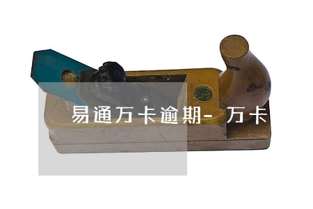 易通万卡逾期-万卡逾期几天爆通讯录