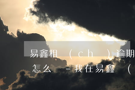 易鑫租車(chē)逾期起訴會(huì)怎么樣-我在易鑫車(chē)貸逾期了,會(huì)不會(huì)被起訴