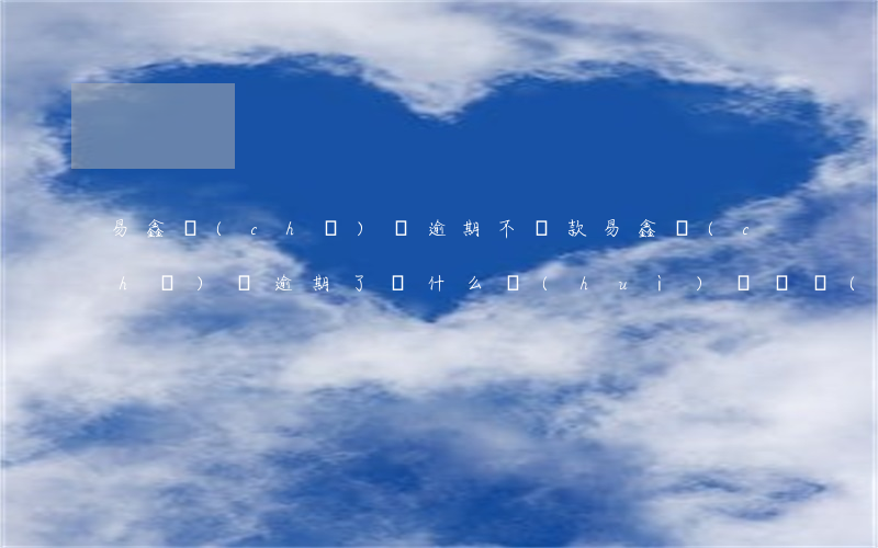 易鑫車(chē)貸逾期不還款(易鑫車(chē)貸逾期了,為什么會(huì)還兩個(gè)月的貸款)