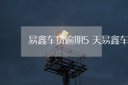易鑫车贷逾期5天(易鑫车贷逾期5天罚息)