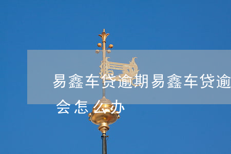 易鑫车贷逾期(易鑫车贷逾期他们又找不到车会怎么办?)