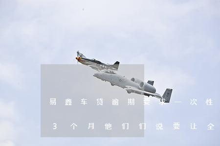 易鑫车贷逾期要求一次性还清 易鑫车贷逾期3个月他们们说要让全部结清