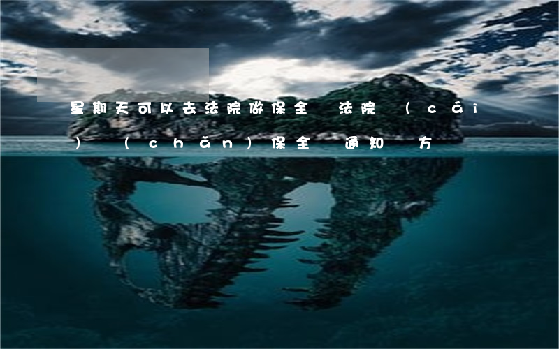 星期天可以去法院做保全嗎(法院財(cái)產(chǎn)保全會通知對方嗎)