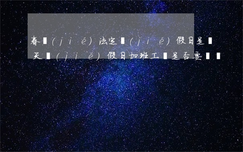 春節(jié)法定節(jié)假日是幾天（節(jié)假日加班工資是否要繳稅）