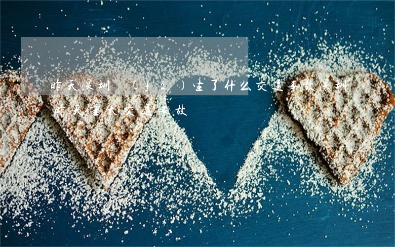 昨天深圳發(fā)生了什么交通事故(深圳昨天重大交通事故)
