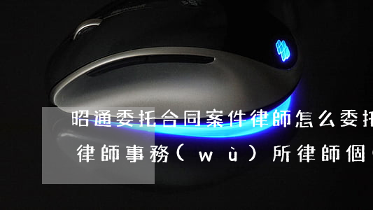 昭通委托合同案件律師怎么委托(昭通滇東北律師事務(wù)所律師個(gè)人信息)