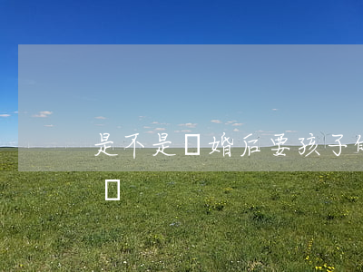 是不是離婚后要孩子的比例大(離婚后要孩子嗎)
