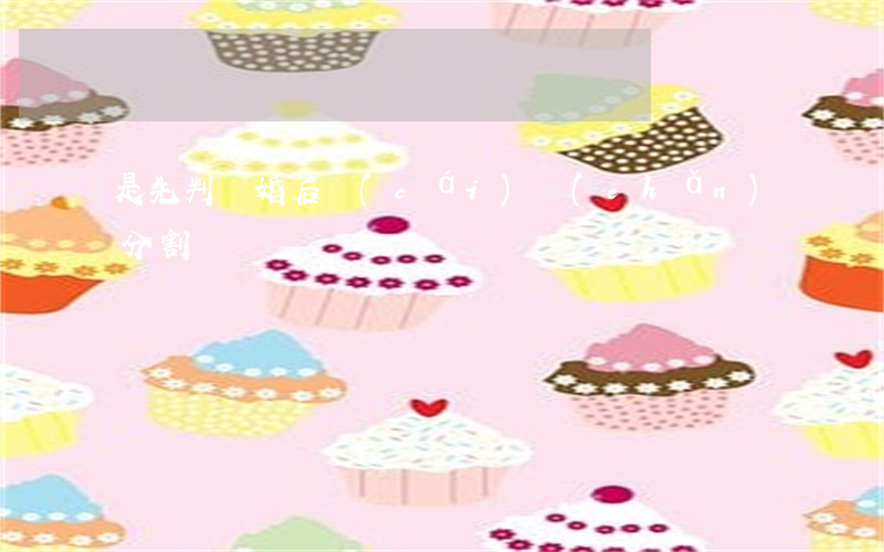 是先判離婚后財(cái)產(chǎn)分割嗎