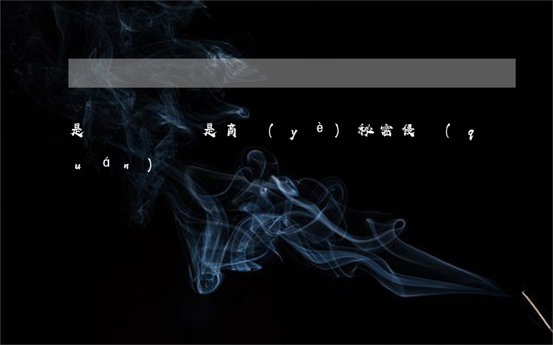 是勞動糾紛 還是商業(yè)秘密侵權(quán)