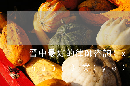 晉中最好的律師咨詢(xún)，尋求專(zhuān)業(yè)法律援助？晉中最好的律師咨詢(xún)服務(wù)等你來(lái)！