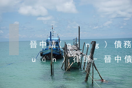 晉中請(qǐng)債務(wù)債權(quán)律師-晉中債權(quán)人蒙冤入獄
