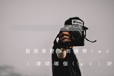 晉源資歷深的債務(wù)債權(quán)律師哪個(gè)好-晉源律師事務(wù)所
