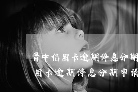 晋中信用卡逾期停息分期申请条件-晋中信用卡逾期停息分期申请条件是什么