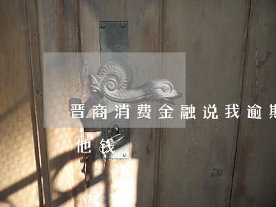 晋商消费金融说我逾期(晋商消费金融说我欠他钱)