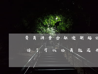 晋商消费金融逾期起诉(晋商消费金融逾期起诉了可以协商就还本金吗?)