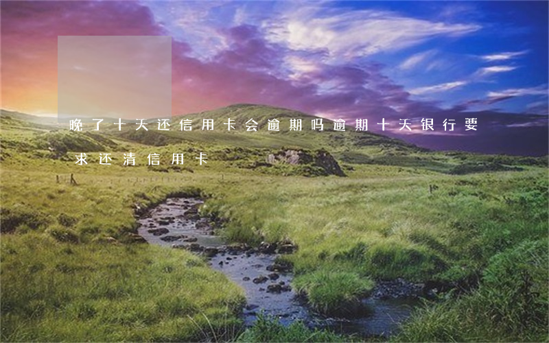 晚了十天还信用卡会逾期吗(逾期十天银行要求还清信用卡)