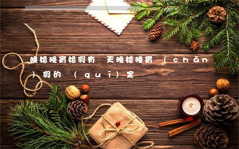 晚婚晚育婚假有幾天（晚婚晚育產(chǎn)假的規(guī)定）