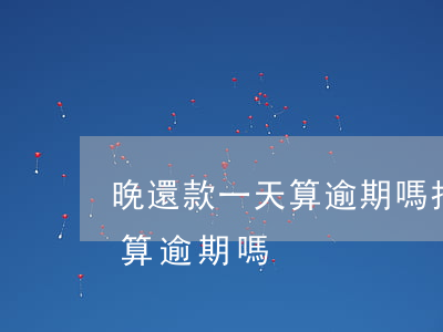 晚還款一天算逾期嗎(招行信用卡晚還款一天算逾期嗎)