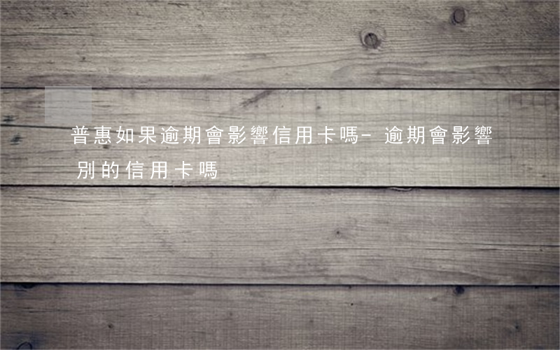 普惠如果逾期會影響信用卡嗎-逾期會影響別的信用卡嗎