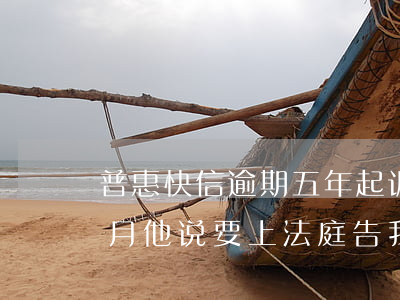 普惠快信逾期五年起诉-普惠快信逾期两个月他说要上法庭告我是真的吗!