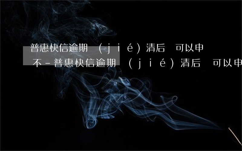 普惠快信逾期結(jié)清后還可以申請不-普惠快信逾期結(jié)清后還可以申請不還嗎
