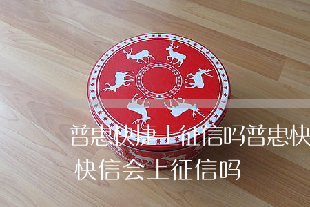 普惠快捷上征信吗(普惠快信是合法的吗?普惠快信会上征信吗?)