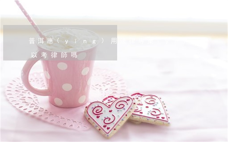 普洱應(yīng)用法律專業(yè)可以考律師嗎