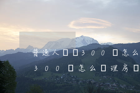 普通人負債300萬怎么辦理-普通人負債300萬怎么辦理房產(chǎn)證