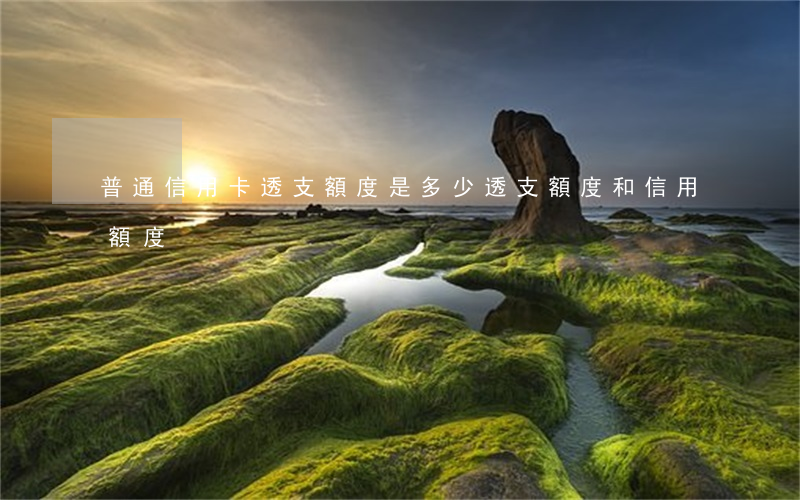普通信用卡透支額度是多少(透支額度和信用額度)