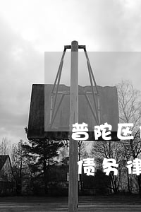普陀区债务律师法律服务咨询电话-普陀区债务律师法律服务咨询电话号码