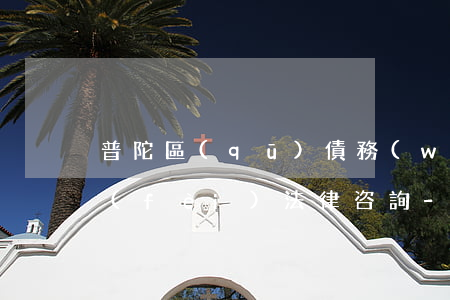 普陀區(qū)債務(wù)糾紛律師免費(fèi)法律咨詢-普陀區(qū)法律咨詢地址