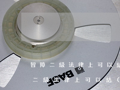 智障二級法律上可以結(jié)婚嗎(智障二級法律上可以結(jié)婚嗎)