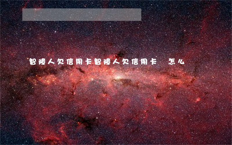 智障人欠信用卡(智障人欠信用卡會怎么樣)