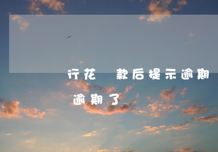 暢行花還款后提示逾期(暢行花還款了怎么還說逾期了)