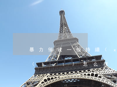 暴力催收一般持續(xù)多久(暴力催收會(huì)怎么樣)