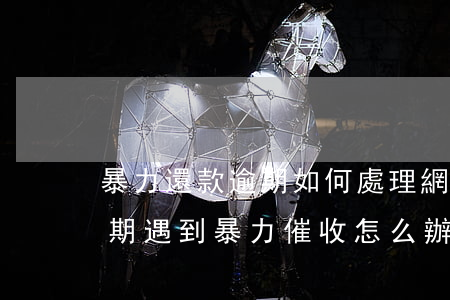 暴力還款逾期如何處理(網(wǎng)貸逾期遇到暴力催收怎么辦)