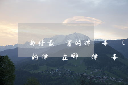 曲靖最厲害的律師事務(wù)所(曲靖最好的律師在哪個律師事務(wù)所)