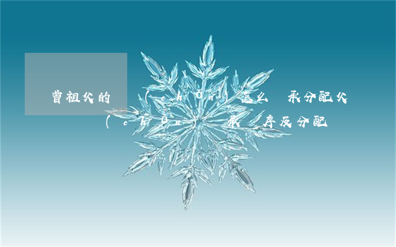 曾祖父的遺產(chǎn)怎么繼承分配(父親遺產(chǎn)繼承順序及分配)