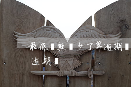 最低還款還少了算逾期嗎(只還最低還款額算逾期嗎)
