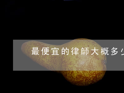 最便宜的律師大概多少錢(一般律師多少錢)