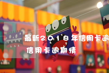 最新2018年信用卡逾期信息(2020年信用卡逾期情況)