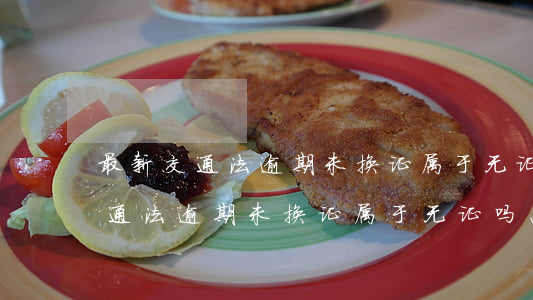 最新交通法逾期未换证属于无证吗-最新交通法逾期未换证属于无证吗怎么处罚