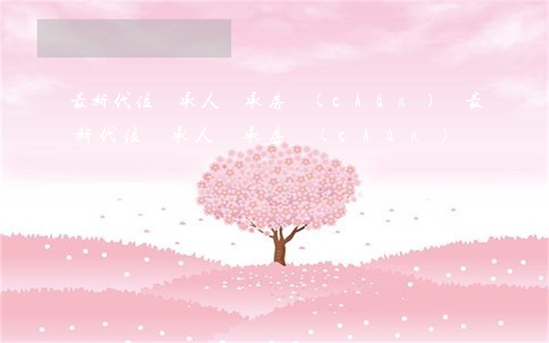 最新代位繼承人繼承房產(chǎn)嗎(最新代位繼承人繼承房產(chǎn)嗎)