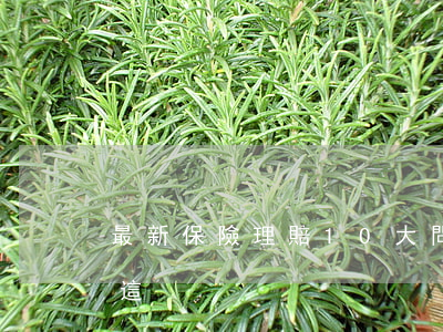 最新保險理賠10大問！你想知道的答案都在這！